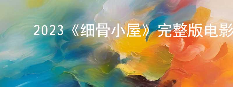 ﻿蔡爱华的网络影视资源,﻿2023《细骨小屋》完整版电影/在线观看/百度云-美剧天堂